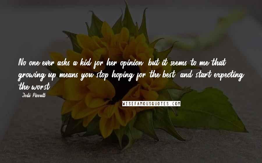 Jodi Picoult Quotes: No one ever asks a kid for her opinion, but it seems to me that growing up means you stop hoping for the best, and start expecting the worst.