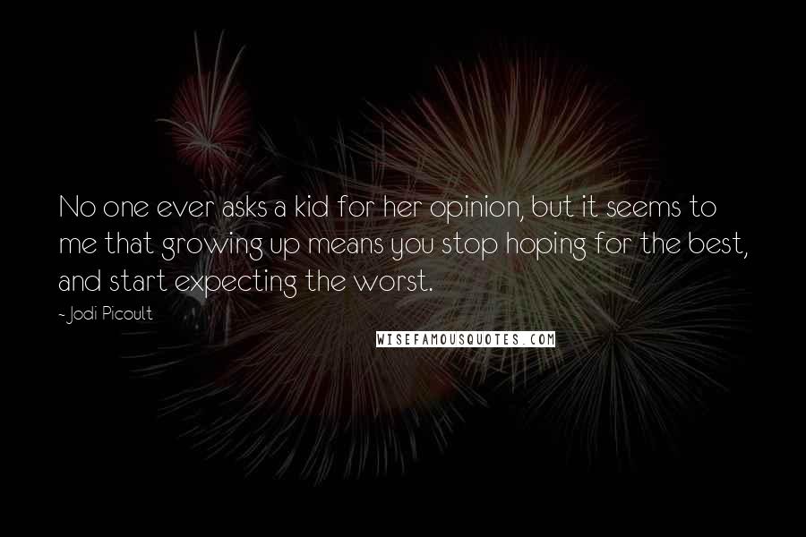 Jodi Picoult Quotes: No one ever asks a kid for her opinion, but it seems to me that growing up means you stop hoping for the best, and start expecting the worst.