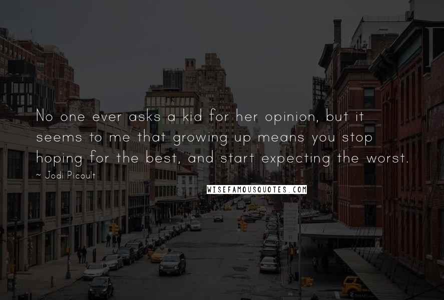 Jodi Picoult Quotes: No one ever asks a kid for her opinion, but it seems to me that growing up means you stop hoping for the best, and start expecting the worst.