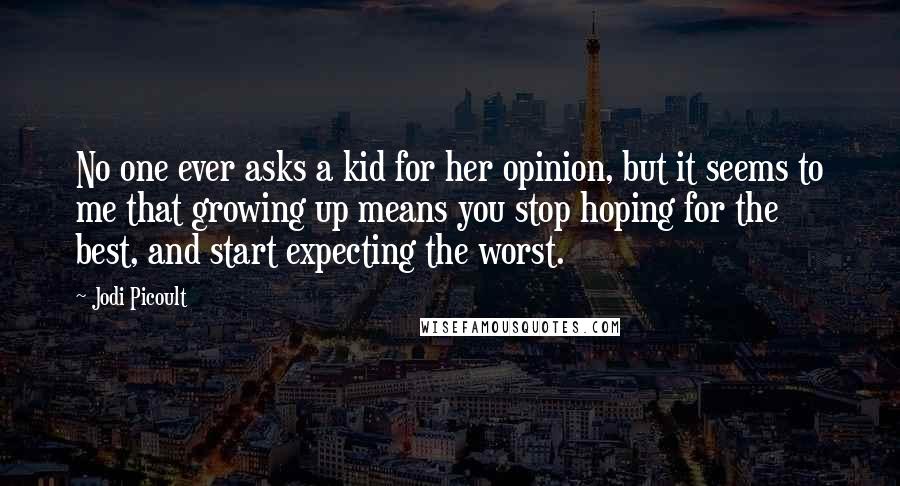 Jodi Picoult Quotes: No one ever asks a kid for her opinion, but it seems to me that growing up means you stop hoping for the best, and start expecting the worst.