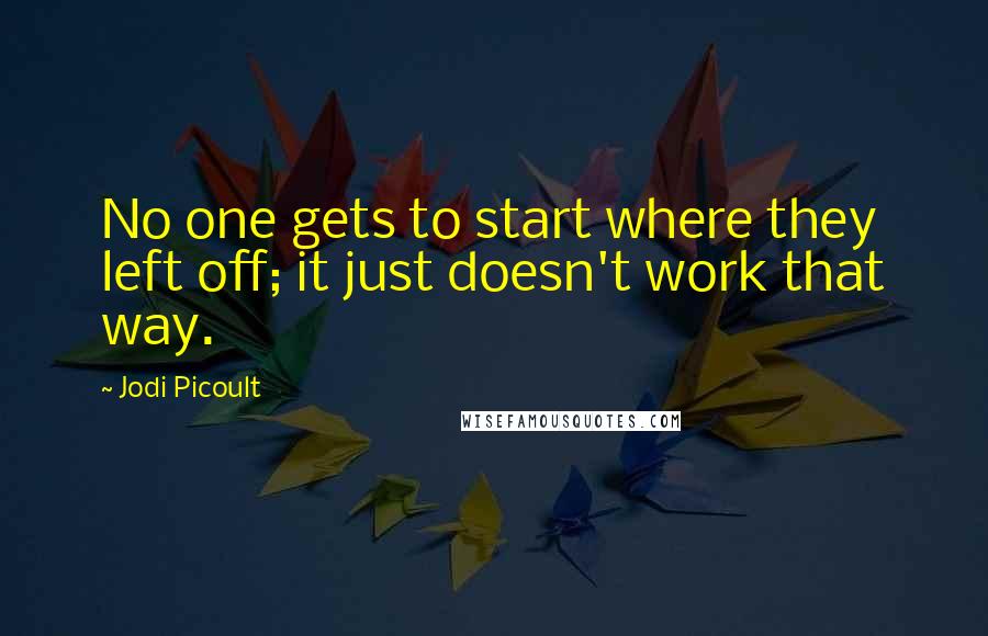 Jodi Picoult Quotes: No one gets to start where they left off; it just doesn't work that way.