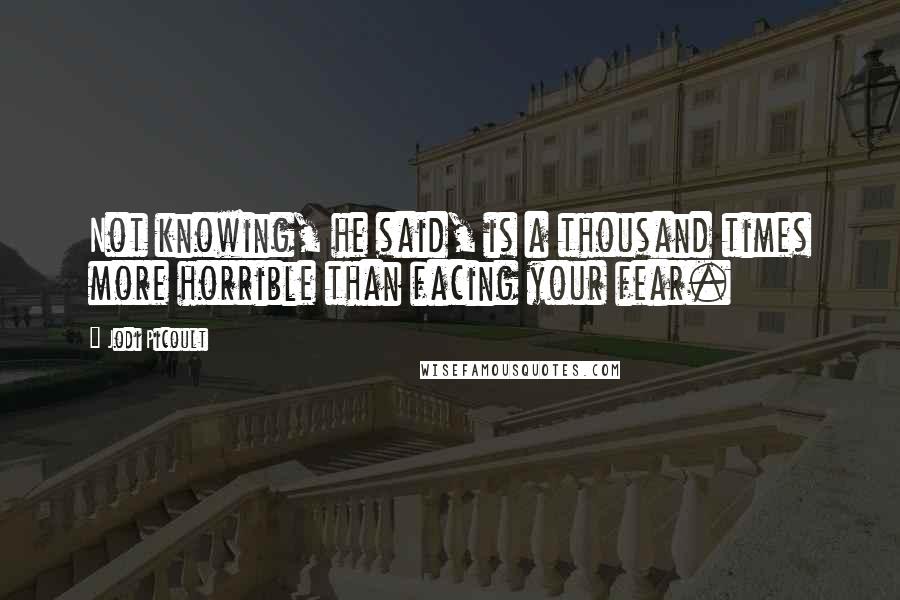 Jodi Picoult Quotes: Not knowing, he said, is a thousand times more horrible than facing your fear.