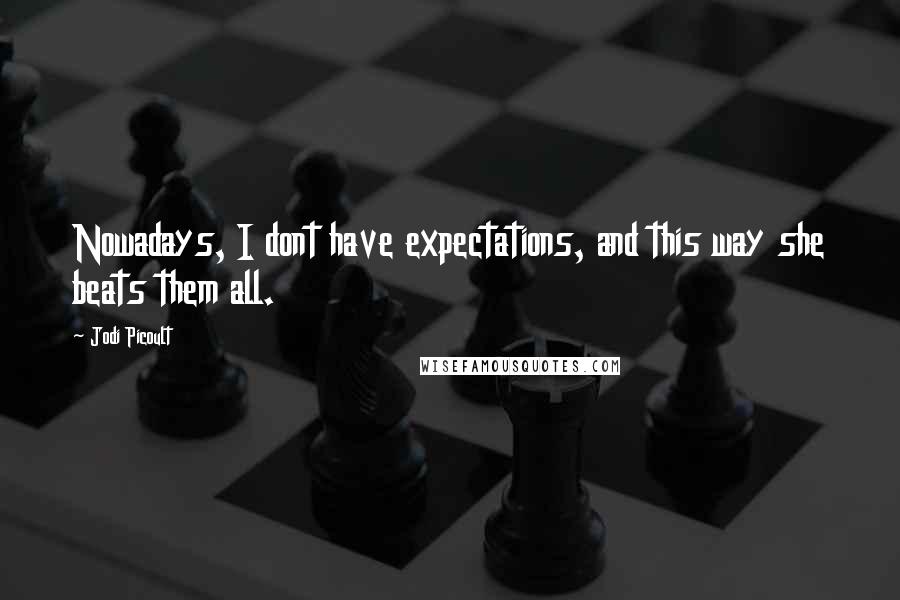Jodi Picoult Quotes: Nowadays, I dont have expectations, and this way she beats them all.