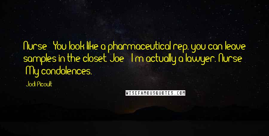 Jodi Picoult Quotes: Nurse: "You look like a pharmaceutical rep. you can leave samples in the closet."Joe: "I'm actually a lawyer."Nurse: "My condolences.