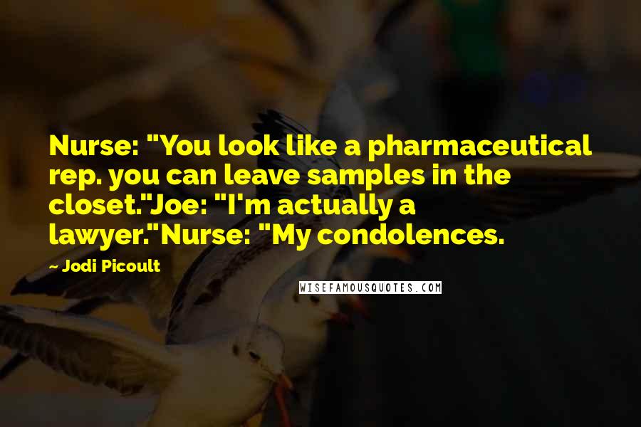 Jodi Picoult Quotes: Nurse: "You look like a pharmaceutical rep. you can leave samples in the closet."Joe: "I'm actually a lawyer."Nurse: "My condolences.