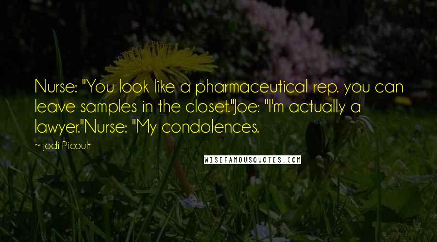 Jodi Picoult Quotes: Nurse: "You look like a pharmaceutical rep. you can leave samples in the closet."Joe: "I'm actually a lawyer."Nurse: "My condolences.