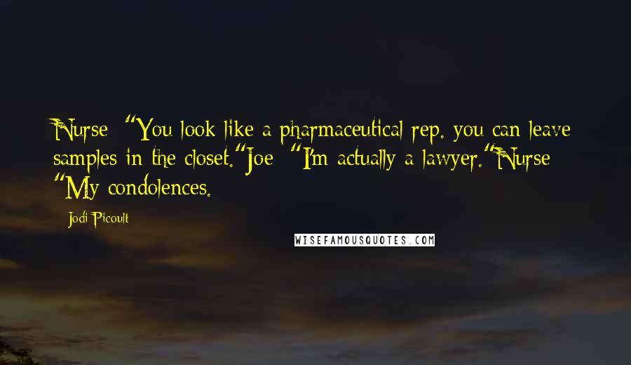 Jodi Picoult Quotes: Nurse: "You look like a pharmaceutical rep. you can leave samples in the closet."Joe: "I'm actually a lawyer."Nurse: "My condolences.
