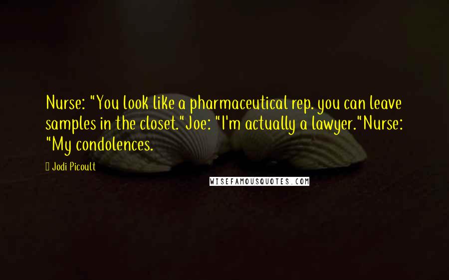 Jodi Picoult Quotes: Nurse: "You look like a pharmaceutical rep. you can leave samples in the closet."Joe: "I'm actually a lawyer."Nurse: "My condolences.