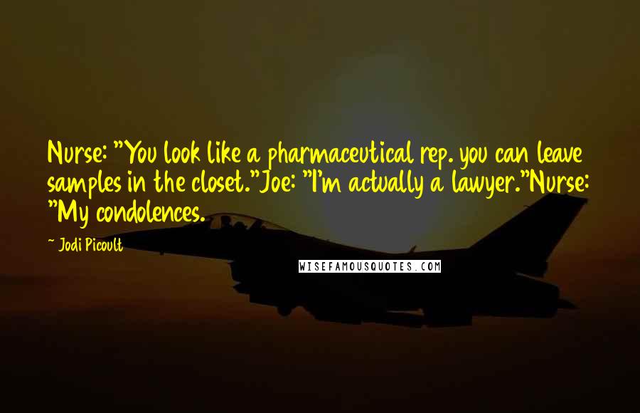 Jodi Picoult Quotes: Nurse: "You look like a pharmaceutical rep. you can leave samples in the closet."Joe: "I'm actually a lawyer."Nurse: "My condolences.