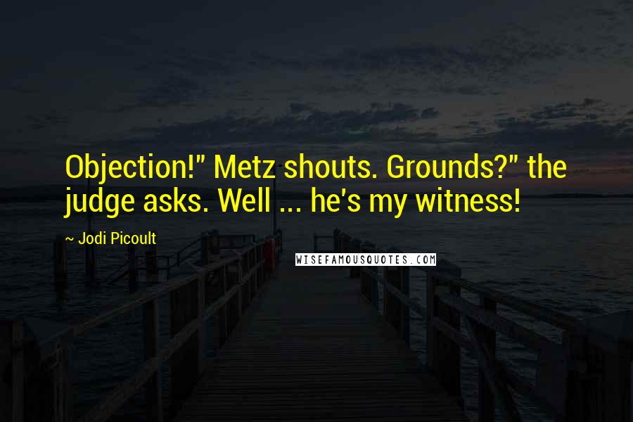 Jodi Picoult Quotes: Objection!" Metz shouts. Grounds?" the judge asks. Well ... he's my witness!