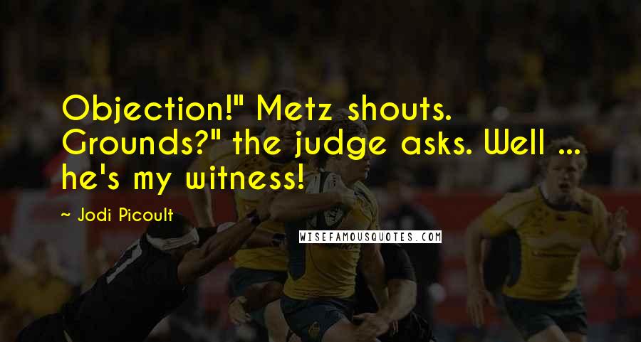 Jodi Picoult Quotes: Objection!" Metz shouts. Grounds?" the judge asks. Well ... he's my witness!