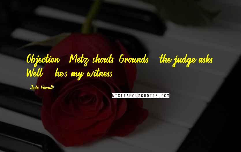 Jodi Picoult Quotes: Objection!" Metz shouts. Grounds?" the judge asks. Well ... he's my witness!