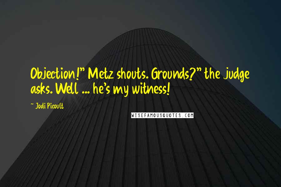 Jodi Picoult Quotes: Objection!" Metz shouts. Grounds?" the judge asks. Well ... he's my witness!