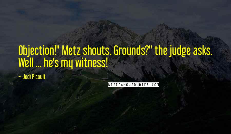 Jodi Picoult Quotes: Objection!" Metz shouts. Grounds?" the judge asks. Well ... he's my witness!