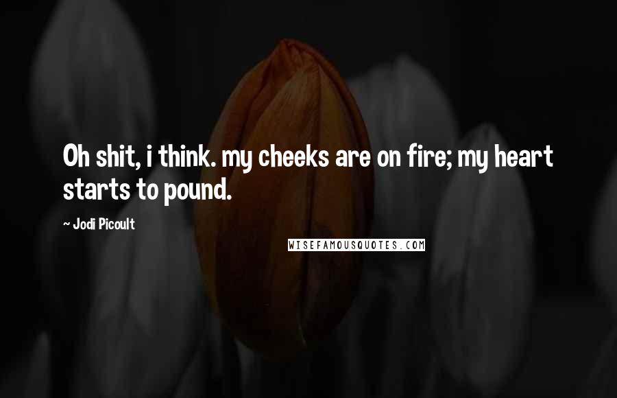 Jodi Picoult Quotes: Oh shit, i think. my cheeks are on fire; my heart starts to pound.