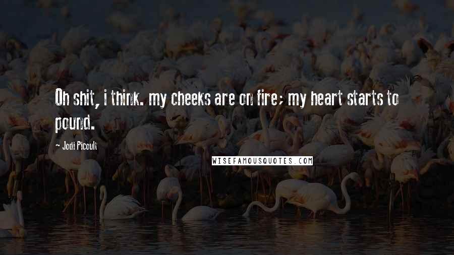 Jodi Picoult Quotes: Oh shit, i think. my cheeks are on fire; my heart starts to pound.