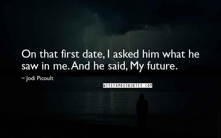 Jodi Picoult Quotes: On that first date, I asked him what he saw in me. And he said, My future.