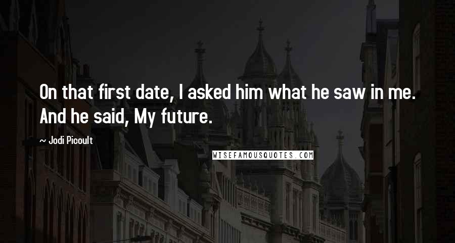 Jodi Picoult Quotes: On that first date, I asked him what he saw in me. And he said, My future.