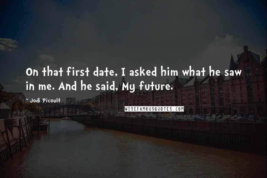 Jodi Picoult Quotes: On that first date, I asked him what he saw in me. And he said, My future.