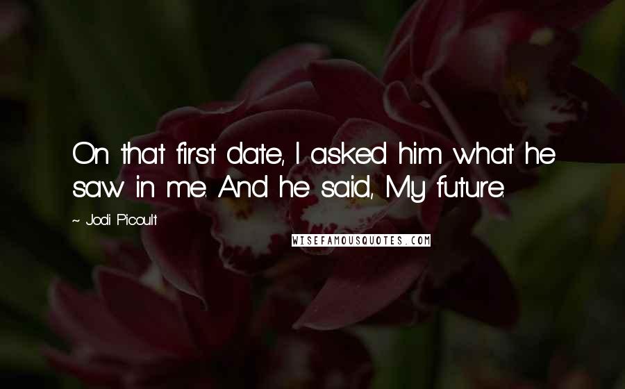 Jodi Picoult Quotes: On that first date, I asked him what he saw in me. And he said, My future.