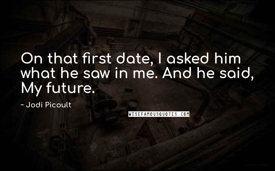 Jodi Picoult Quotes: On that first date, I asked him what he saw in me. And he said, My future.
