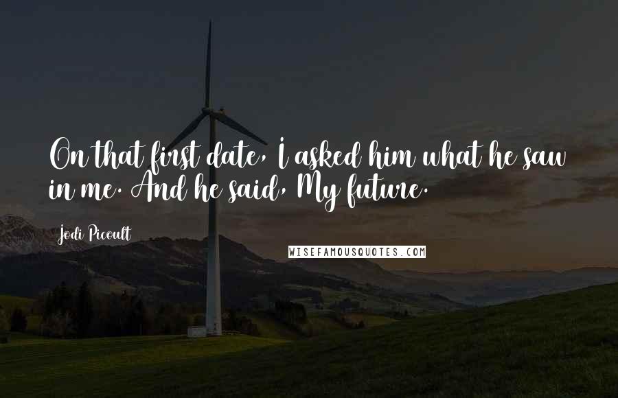 Jodi Picoult Quotes: On that first date, I asked him what he saw in me. And he said, My future.