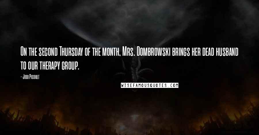 Jodi Picoult Quotes: On the second Thursday of the month, Mrs. Dombrowski brings her dead husband to our therapy group.