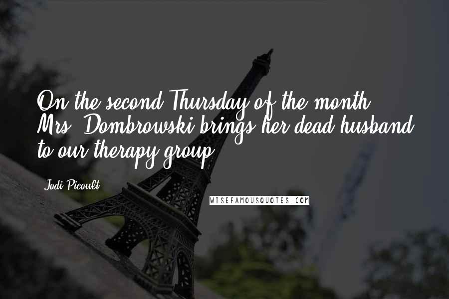 Jodi Picoult Quotes: On the second Thursday of the month, Mrs. Dombrowski brings her dead husband to our therapy group.