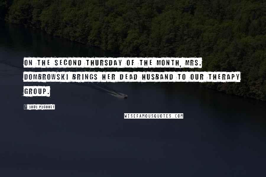 Jodi Picoult Quotes: On the second Thursday of the month, Mrs. Dombrowski brings her dead husband to our therapy group.