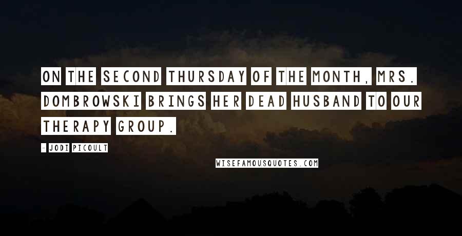 Jodi Picoult Quotes: On the second Thursday of the month, Mrs. Dombrowski brings her dead husband to our therapy group.