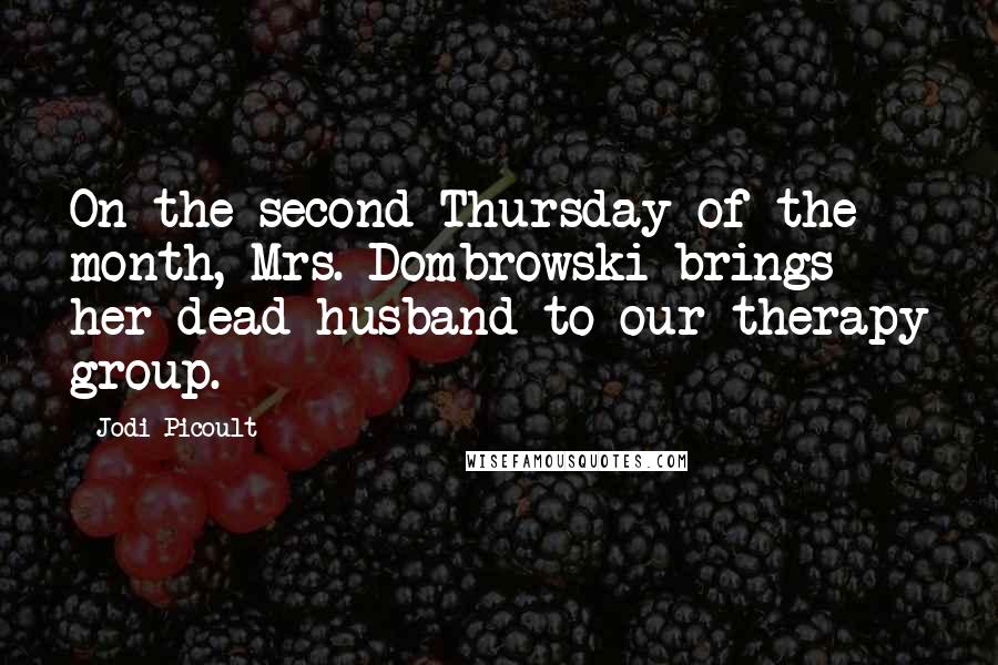 Jodi Picoult Quotes: On the second Thursday of the month, Mrs. Dombrowski brings her dead husband to our therapy group.