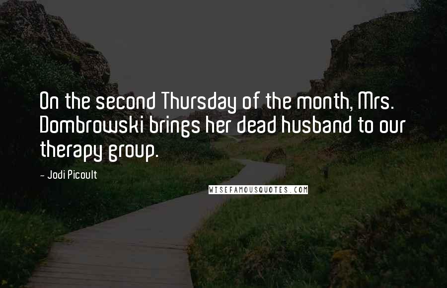 Jodi Picoult Quotes: On the second Thursday of the month, Mrs. Dombrowski brings her dead husband to our therapy group.