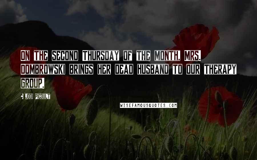 Jodi Picoult Quotes: On the second Thursday of the month, Mrs. Dombrowski brings her dead husband to our therapy group.