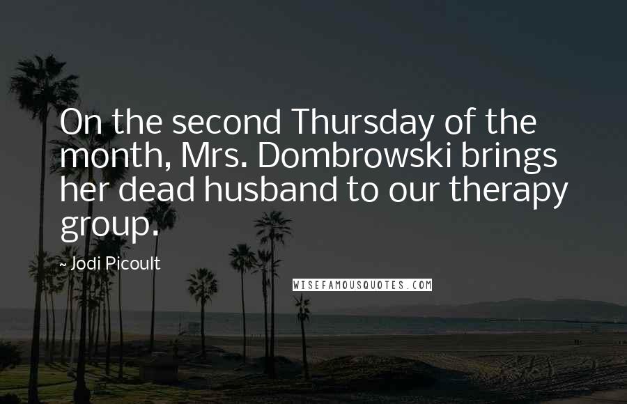 Jodi Picoult Quotes: On the second Thursday of the month, Mrs. Dombrowski brings her dead husband to our therapy group.