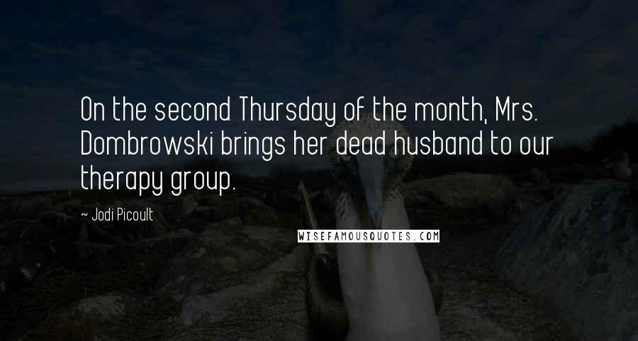 Jodi Picoult Quotes: On the second Thursday of the month, Mrs. Dombrowski brings her dead husband to our therapy group.