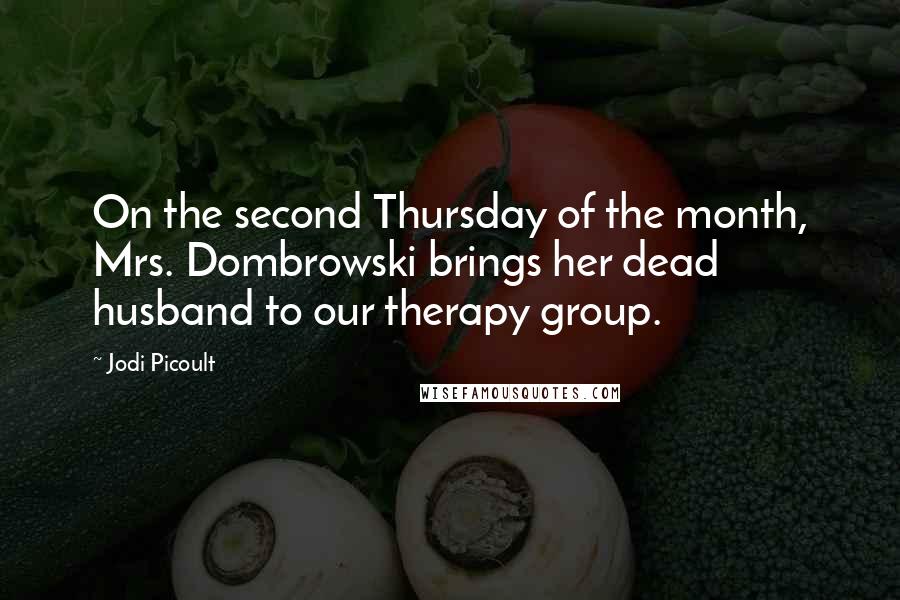 Jodi Picoult Quotes: On the second Thursday of the month, Mrs. Dombrowski brings her dead husband to our therapy group.