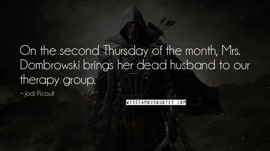 Jodi Picoult Quotes: On the second Thursday of the month, Mrs. Dombrowski brings her dead husband to our therapy group.