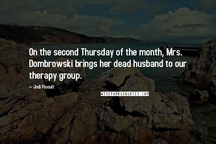 Jodi Picoult Quotes: On the second Thursday of the month, Mrs. Dombrowski brings her dead husband to our therapy group.