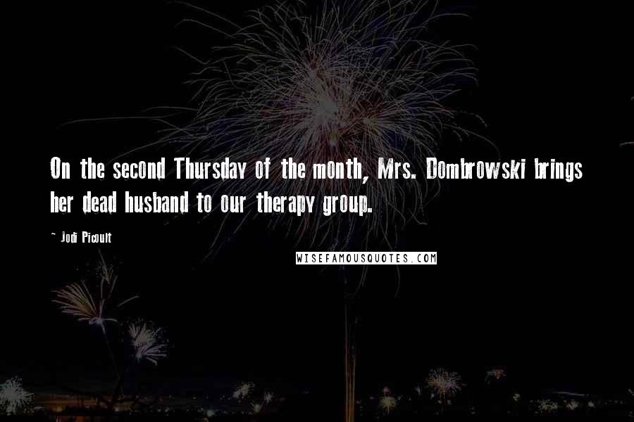 Jodi Picoult Quotes: On the second Thursday of the month, Mrs. Dombrowski brings her dead husband to our therapy group.