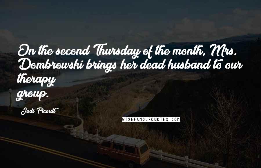 Jodi Picoult Quotes: On the second Thursday of the month, Mrs. Dombrowski brings her dead husband to our therapy group.