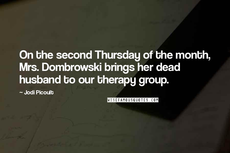 Jodi Picoult Quotes: On the second Thursday of the month, Mrs. Dombrowski brings her dead husband to our therapy group.