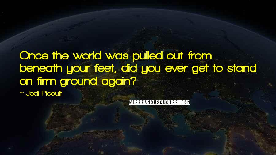 Jodi Picoult Quotes: Once the world was pulled out from beneath your feet, did you ever get to stand on firm ground again?