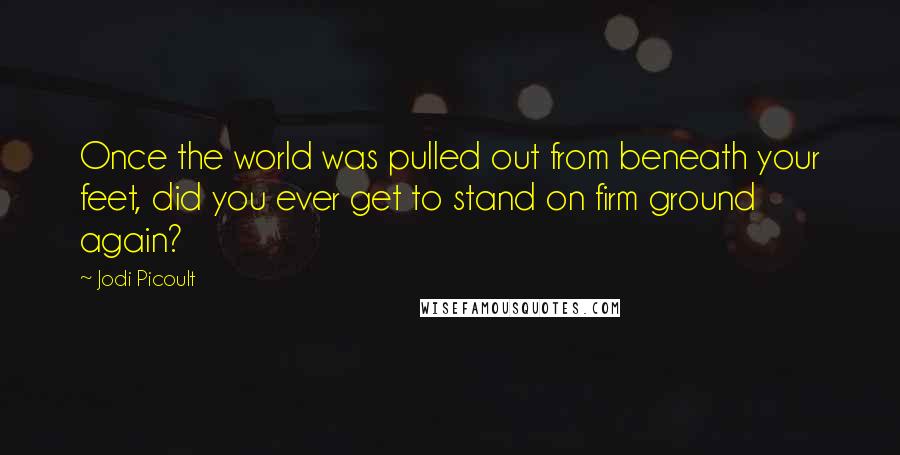 Jodi Picoult Quotes: Once the world was pulled out from beneath your feet, did you ever get to stand on firm ground again?