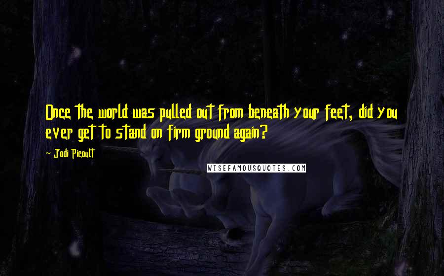 Jodi Picoult Quotes: Once the world was pulled out from beneath your feet, did you ever get to stand on firm ground again?