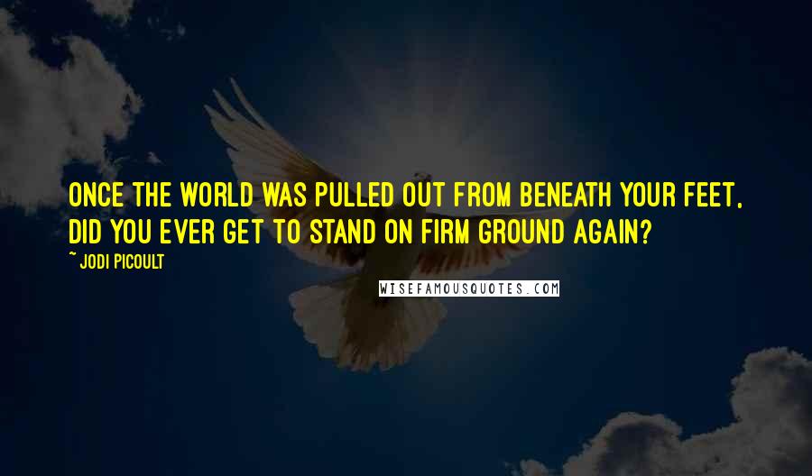 Jodi Picoult Quotes: Once the world was pulled out from beneath your feet, did you ever get to stand on firm ground again?