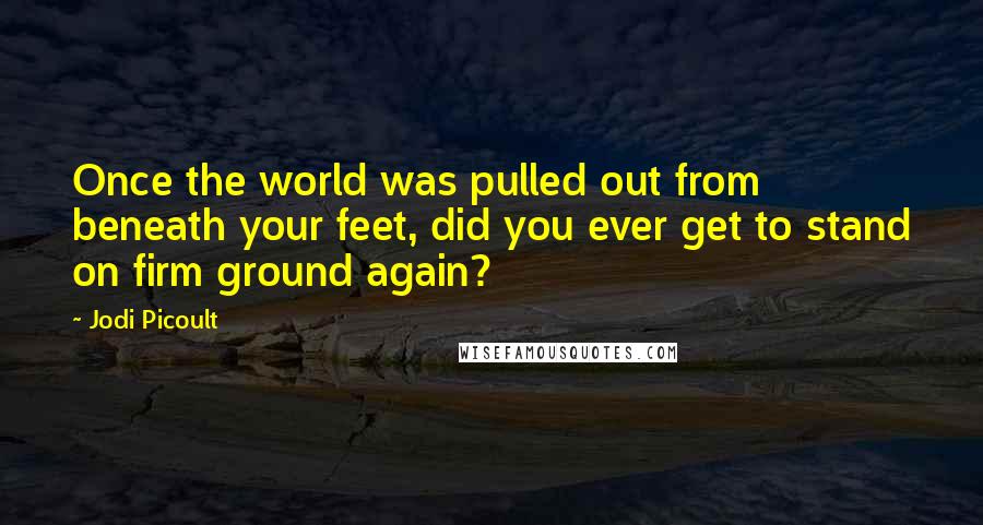 Jodi Picoult Quotes: Once the world was pulled out from beneath your feet, did you ever get to stand on firm ground again?