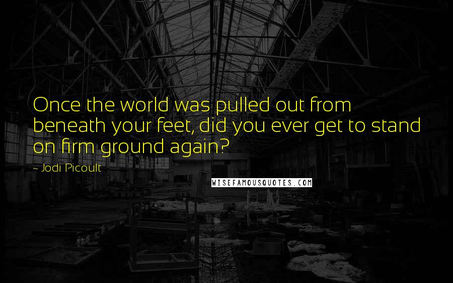 Jodi Picoult Quotes: Once the world was pulled out from beneath your feet, did you ever get to stand on firm ground again?