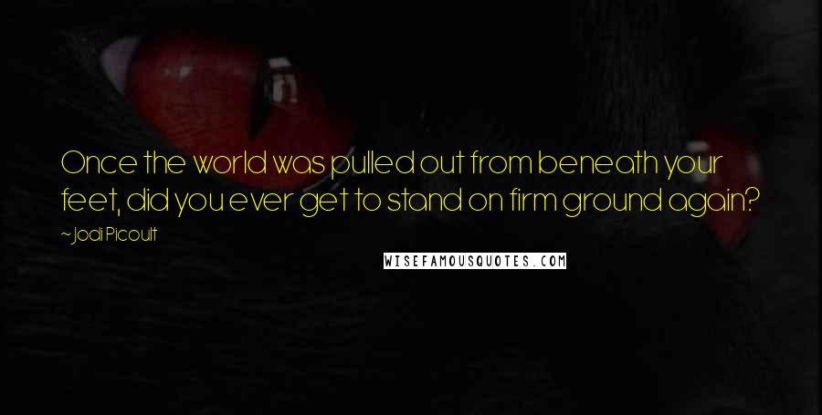 Jodi Picoult Quotes: Once the world was pulled out from beneath your feet, did you ever get to stand on firm ground again?