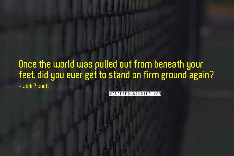 Jodi Picoult Quotes: Once the world was pulled out from beneath your feet, did you ever get to stand on firm ground again?