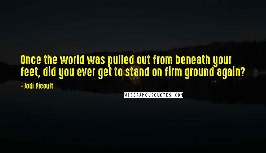 Jodi Picoult Quotes: Once the world was pulled out from beneath your feet, did you ever get to stand on firm ground again?